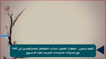 تنويه رسمي.. خطوات تفعيل حساب المواطن للمستفيدين في 1447 مع تحديثات الإجراءات الجديدة لهذا الأسبوع